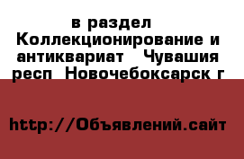  в раздел : Коллекционирование и антиквариат . Чувашия респ.,Новочебоксарск г.